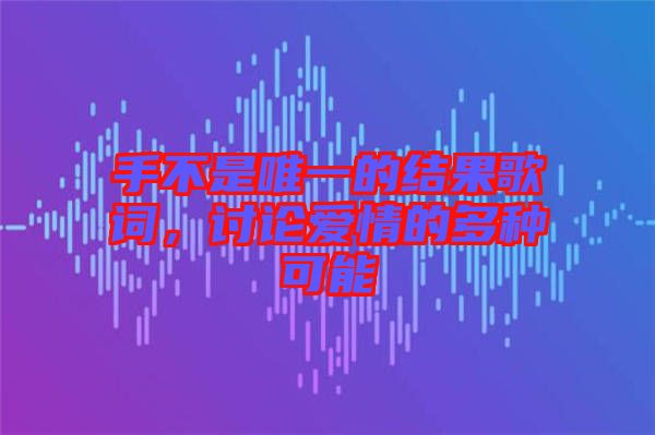 手不是唯一的結(jié)果歌詞，討論愛情的多種可能