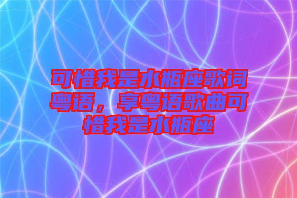 可惜我是水瓶座歌詞粵語，享粵語歌曲可惜我是水瓶座