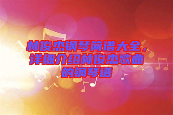 林俊杰鋼琴簡譜大全，詳細介紹林俊杰歌曲的鋼琴譜