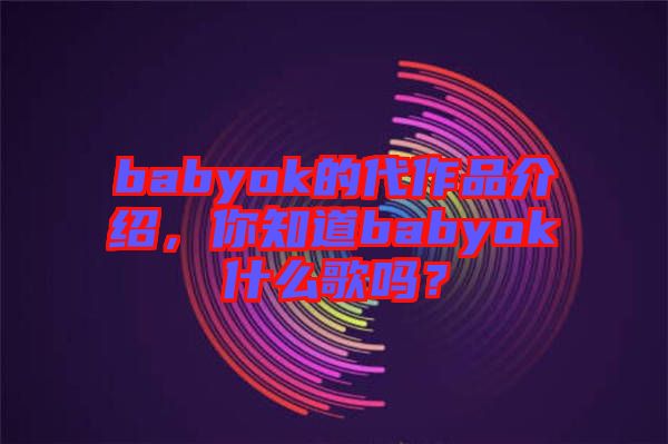 babyok的代作品介紹，你知道babyok什么歌嗎？