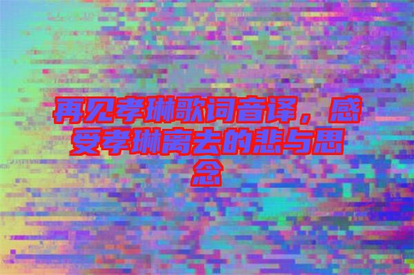 再見孝琳歌詞音譯，感受孝琳離去的悲與思念