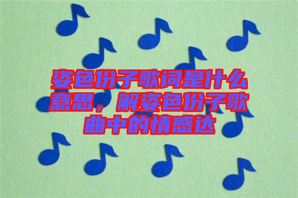 姿色份子歌詞是什么意思，解姿色份子歌曲中的情感達(dá)