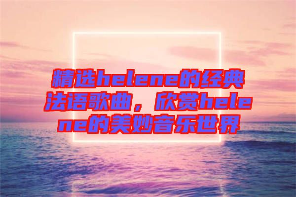 精選helene的經(jīng)典法語歌曲，欣賞helene的美妙音樂世界