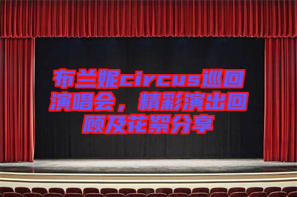 布蘭妮circus巡回演唱會(huì)，精彩演出回顧及花絮分享