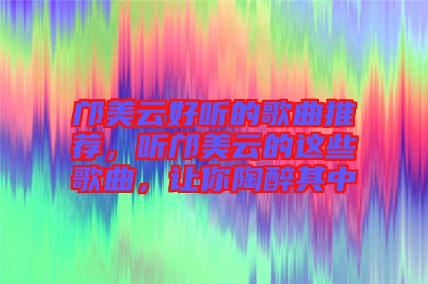 鄺美云好聽(tīng)的歌曲推薦，聽(tīng)鄺美云的這些歌曲，讓你陶醉其中