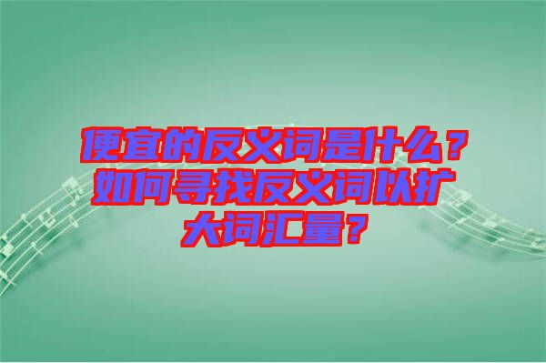 便宜的反義詞是什么？如何尋找反義詞以擴(kuò)大詞匯量？