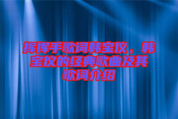 揮揮手歌詞韓寶儀，韓寶儀的經典歌曲及其歌詞介紹