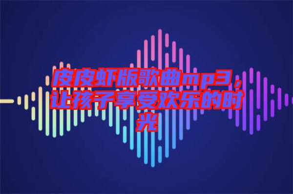 皮皮蝦版歌曲mp3，讓孩子享受歡樂的時光