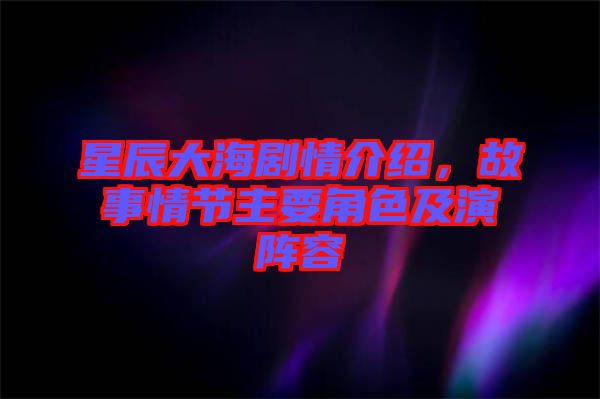 星辰大海劇情介紹，故事情節(jié)主要角色及演陣容