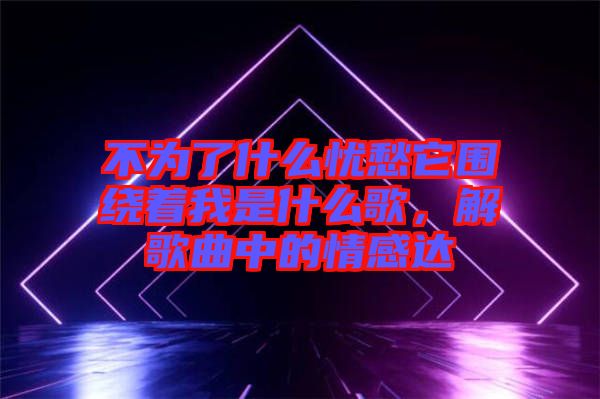 不為了什么憂愁它圍繞著我是什么歌，解歌曲中的情感達(dá)