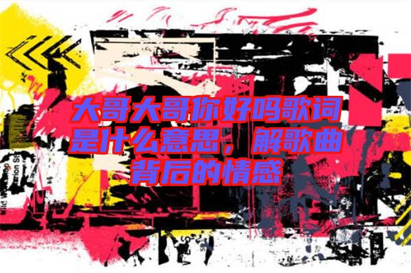 大哥大哥你好嗎歌詞是什么意思，解歌曲背后的情感