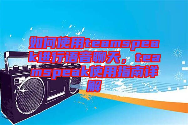 如何使用teamspeak進行語音聊天，teamspeak使用指南詳解