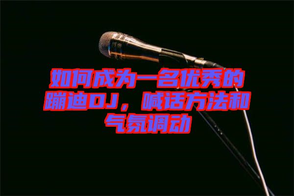 如何成為一名優(yōu)秀的蹦迪DJ，喊話(huà)方法和氣氛調(diào)動(dòng)