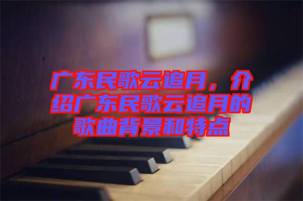 廣東民歌云追月，介紹廣東民歌云追月的歌曲背景和特點(diǎn)