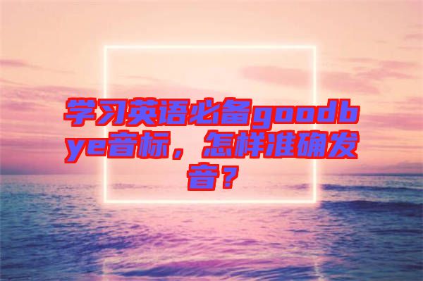 學(xué)習(xí)英語必備goodbye音標，怎樣準確發(fā)音？