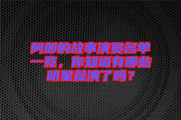 阿郎的故事演員名單一覽，你知道有哪些明星參演了嗎？