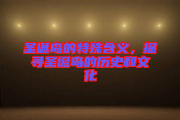 圣誕島的特殊含義，探尋圣誕島的歷史和文化