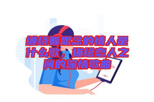 纏繞著思念的情人是什么歌，描繪戀人之間的深情歌曲