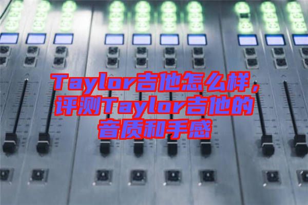 Taylor吉他怎么樣，評測Taylor吉他的音質和手感