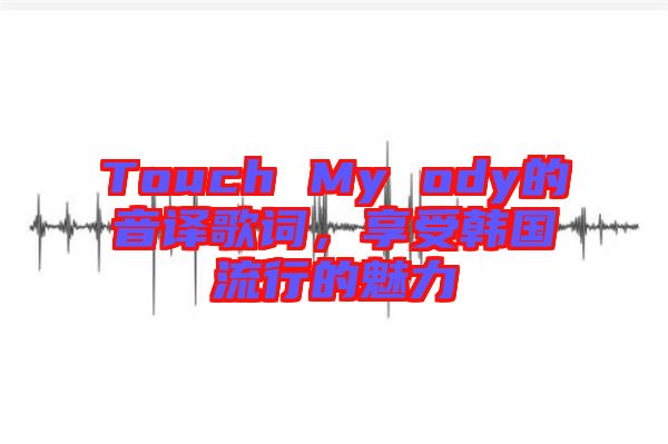 Touch My ody的音譯歌詞，享受韓國流行的魅力