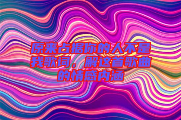 原來占據(jù)你的人不是我歌詞，解這首歌曲的情感內(nèi)涵