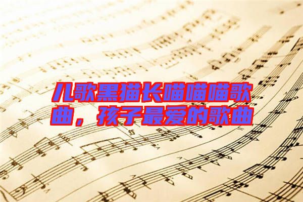 兒歌黑貓長(zhǎng)喵喵喵歌曲，孩子最愛(ài)的歌曲