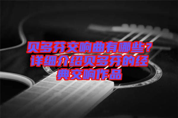 貝多芬交響曲有哪些？詳細(xì)介紹貝多芬的經(jīng)典交響作品