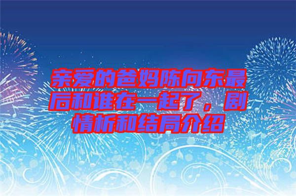 親愛的爸媽陳向東最后和誰在一起了，劇情析和結(jié)局介紹