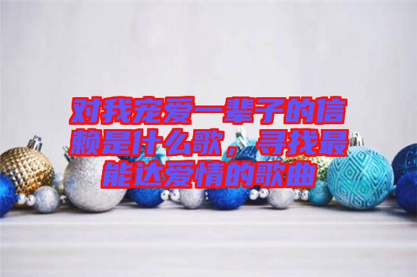 對我寵愛一輩子的信賴是什么歌，尋找最能達(dá)愛情的歌曲