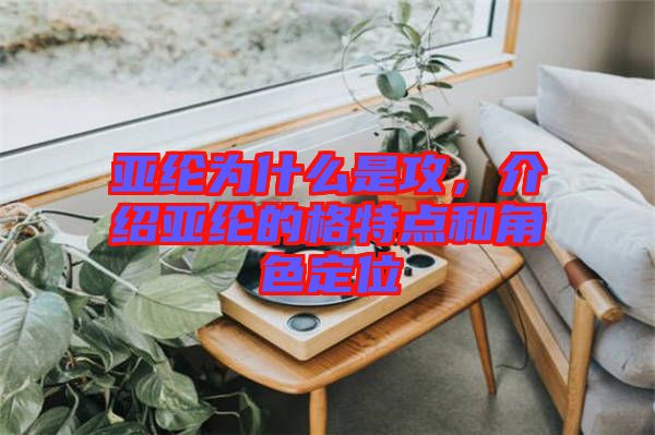 亞綸為什么是攻，介紹亞綸的格特點(diǎn)和角色定位