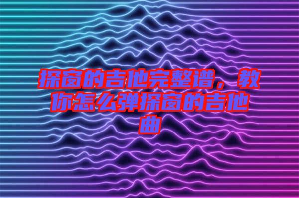 探窗的吉他完整譜，教你怎么彈探窗的吉他曲