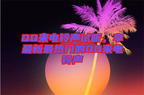 QQ來(lái)電鈴聲試聽(tīng)，享最新最熱門(mén)的QQ來(lái)電鈴聲