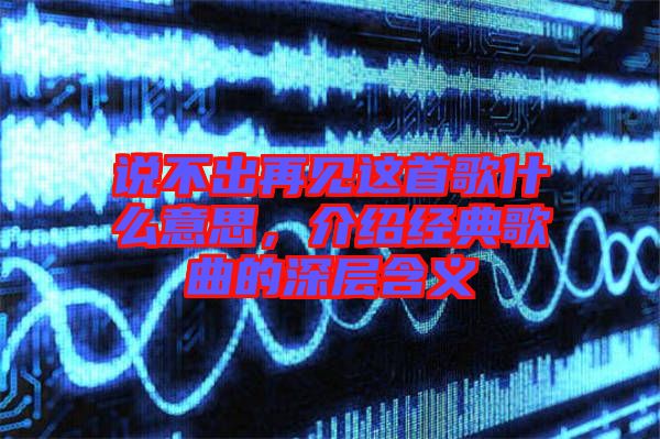 說不出再見這首歌什么意思，介紹經(jīng)典歌曲的深層含義