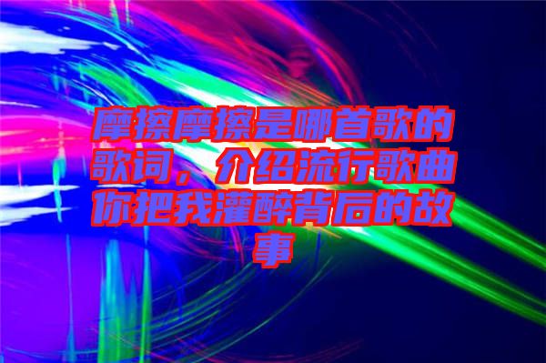 摩擦摩擦是哪首歌的歌詞，介紹流行歌曲你把我灌醉背后的故事