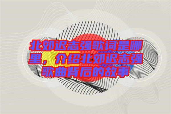 北郊遲志強(qiáng)歌詞是哪里，介紹北郊遲志強(qiáng)歌曲背后的故事