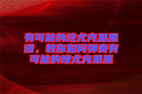 有可能的晚尤克里里譜，教你如何彈奏有可能的晚尤克里里