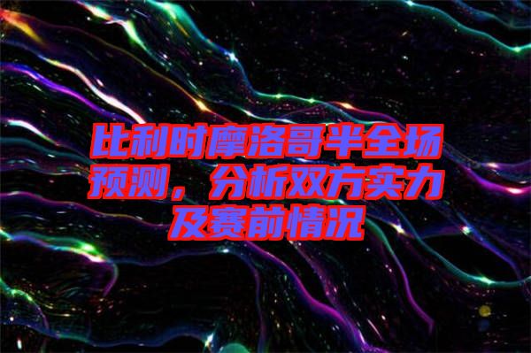 比利時摩洛哥半全場預(yù)測，分析雙方實力及賽前情況