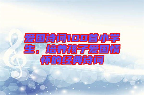 愛國詩詞100首小學(xué)生，培養(yǎng)孩子愛國情懷的經(jīng)典詩詞