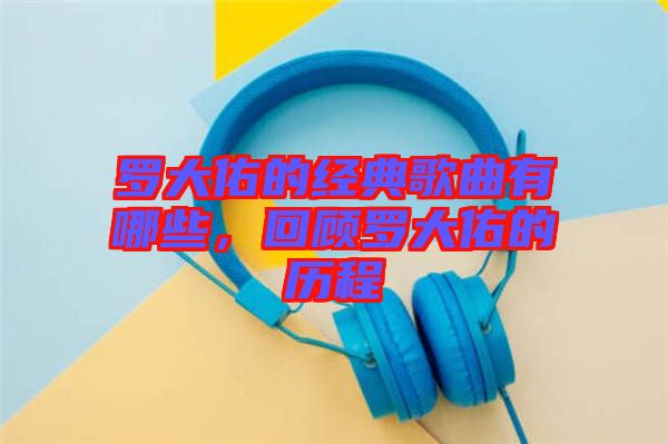 羅大佑的經(jīng)典歌曲有哪些，回顧羅大佑的歷程