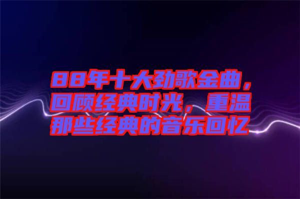 88年十大勁歌金曲，回顧經(jīng)典時(shí)光，重溫那些經(jīng)典的音樂(lè)回憶