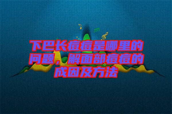 下巴長痘痘是哪里的問題，解面部痘痘的成因及方法