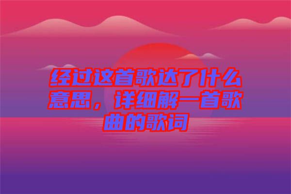 經(jīng)過這首歌達(dá)了什么意思，詳細(xì)解一首歌曲的歌詞