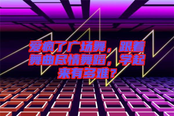 愛瘋了廣場舞，跟著舞曲盡情舞蹈，學(xué)起來有多難？