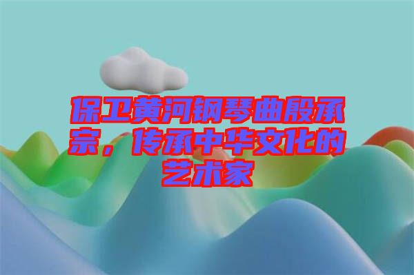 保衛(wèi)黃河鋼琴曲殷承宗，傳承中華文化的藝術(shù)家