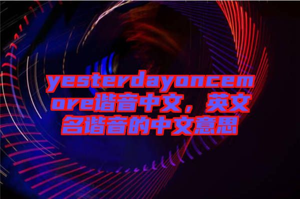 yesterdayoncemore諧音中文，英文名諧音的中文意思