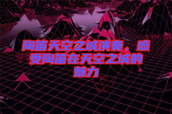 陶笛天空之城演奏，感受陶笛在天空之城的魅力