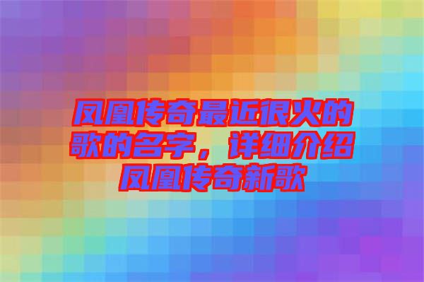 鳳凰傳奇最近很火的歌的名字，詳細介紹鳳凰傳奇新歌