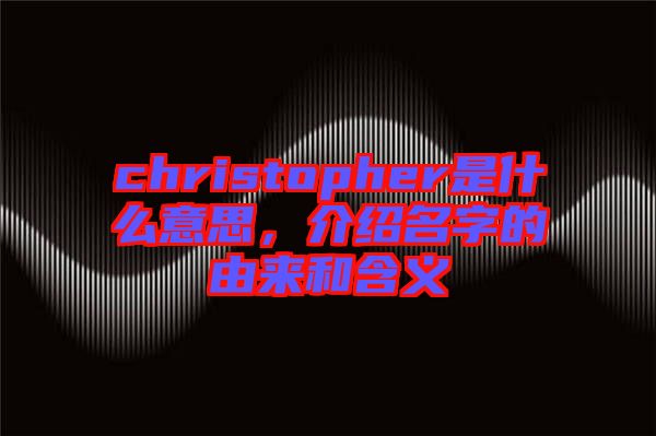 christopher是什么意思，介紹名字的由來和含義