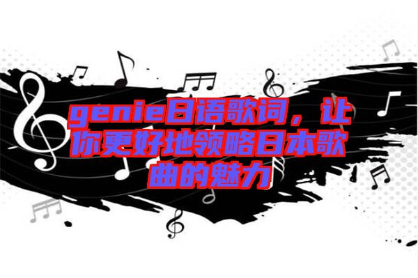 genie日語(yǔ)歌詞，讓你更好地領(lǐng)略日本歌曲的魅力