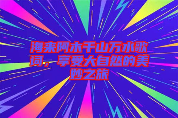 海來阿木千山萬水歌詞，享受大自然的美妙之旅